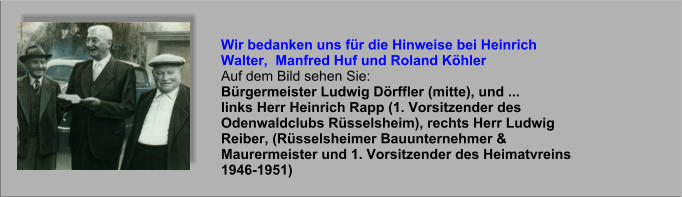 Wir bedanken uns für die Hinweise bei Heinrich Walter,  Manfred Huf und Roland Köhler Auf dem Bild sehen Sie: Bürgermeister Ludwig Dörffler (mitte), und ... links Herr Heinrich Rapp (1. Vorsitzender des Odenwaldclubs Rüsselsheim), rechts Herr Ludwig Reiber, (Rüsselsheimer Bauunternehmer & Maurermeister und 1. Vorsitzender des Heimatvreins 1946-1951) 