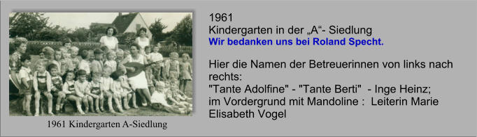 1961 Kindergarten A-Siedlung  1961  Kindergarten in der „A“- Siedlung Wir bedanken uns bei Roland Specht.   Hier die Namen der Betreuerinnen von links nach rechts:  "Tante Adolfine" - "Tante Berti"  - Inge Heinz; im Vordergrund mit Mandoline :  Leiterin Marie Elisabeth Vogel