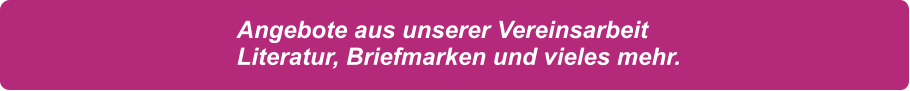 Angebote aus unserer Vereinsarbeit Literatur, Briefmarken und vieles mehr.