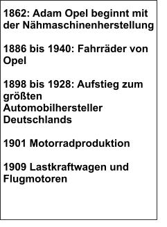 1862: Adam Opel beginnt mit der Nähmaschinenherstellung  1886 bis 1940: Fahrräder von Opel  1898 bis 1928: Aufstieg zum größten  Automobilhersteller Deutschlands  1901 Motorradproduktion  1909 Lastkraftwagen und Flugmotoren